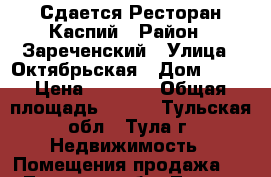 Сдается Ресторан Каспий › Район ­ Зареченский › Улица ­ Октябрьская › Дом ­ 24 › Цена ­ 1 200 › Общая площадь ­ 236 - Тульская обл., Тула г. Недвижимость » Помещения продажа   . Тульская обл.,Тула г.